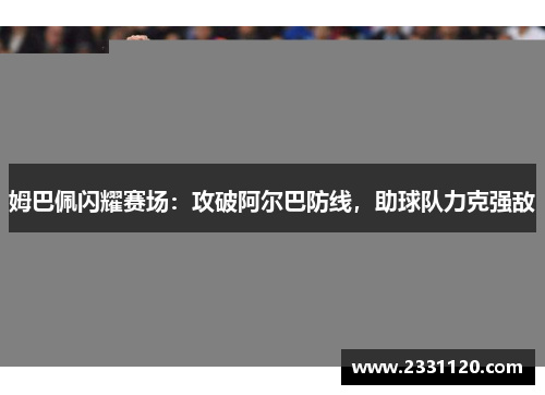 姆巴佩闪耀赛场：攻破阿尔巴防线，助球队力克强敌