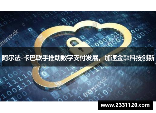 阿尔法-卡巴联手推动数字支付发展，加速金融科技创新