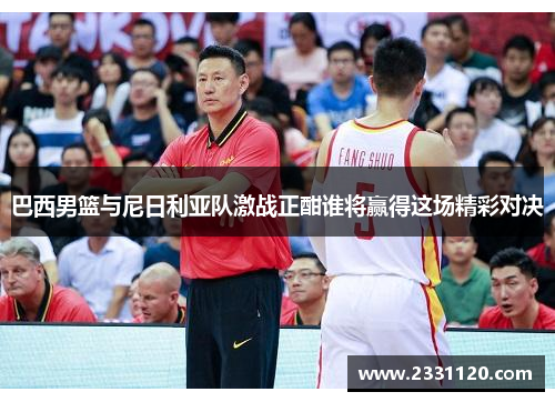 巴西男篮与尼日利亚队激战正酣谁将赢得这场精彩对决