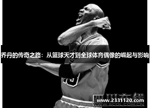 乔丹的传奇之路：从篮球天才到全球体育偶像的崛起与影响
