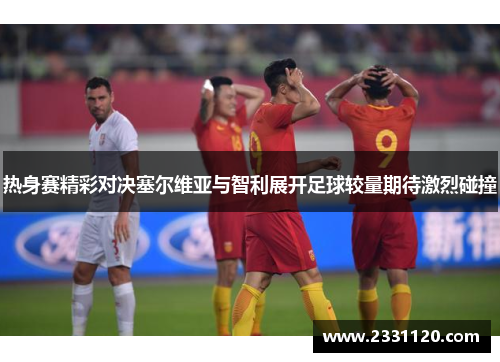 热身赛精彩对决塞尔维亚与智利展开足球较量期待激烈碰撞