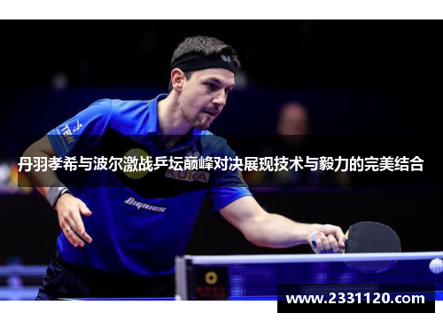 丹羽孝希与波尔激战乒坛巅峰对决展现技术与毅力的完美结合