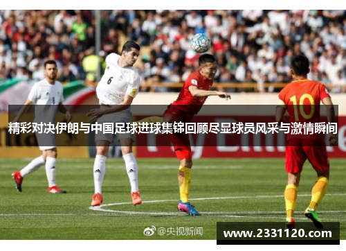 精彩对决伊朗与中国足球进球集锦回顾尽显球员风采与激情瞬间